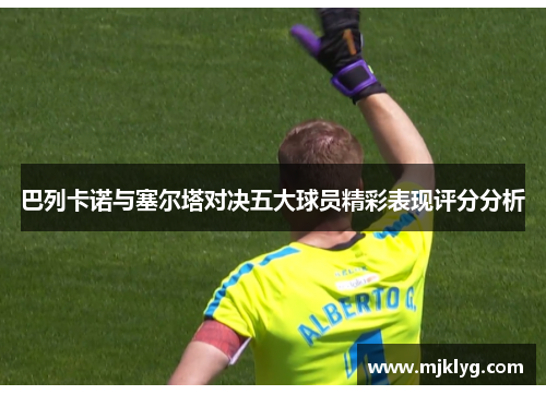 巴列卡诺与塞尔塔对决五大球员精彩表现评分分析