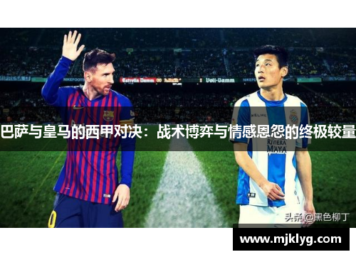 巴萨与皇马的西甲对决：战术博弈与情感恩怨的终极较量