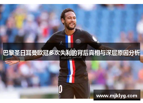 巴黎圣日耳曼欧冠多次失利的背后真相与深层原因分析 巴黎圣日耳曼欧冠多次失利的背后真相与深层原因分析