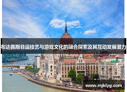 布达佩斯非遗技艺与游戏文化的融合探索及其互动发展潜力
